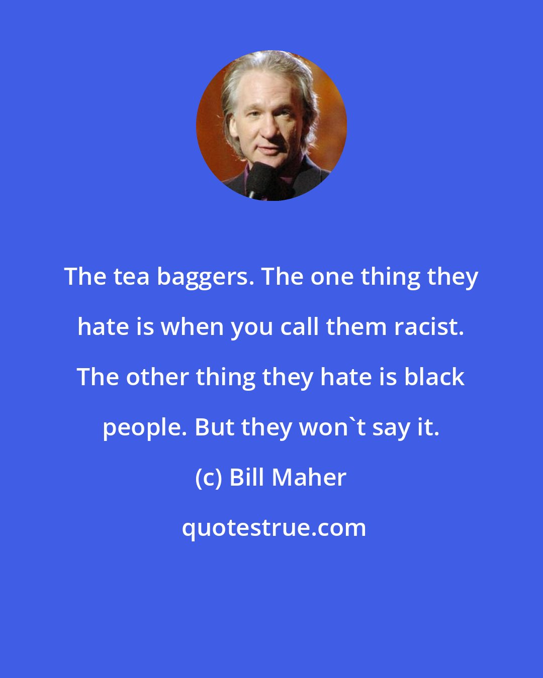 Bill Maher: The tea baggers. The one thing they hate is when you call them racist. The other thing they hate is black people. But they won't say it.