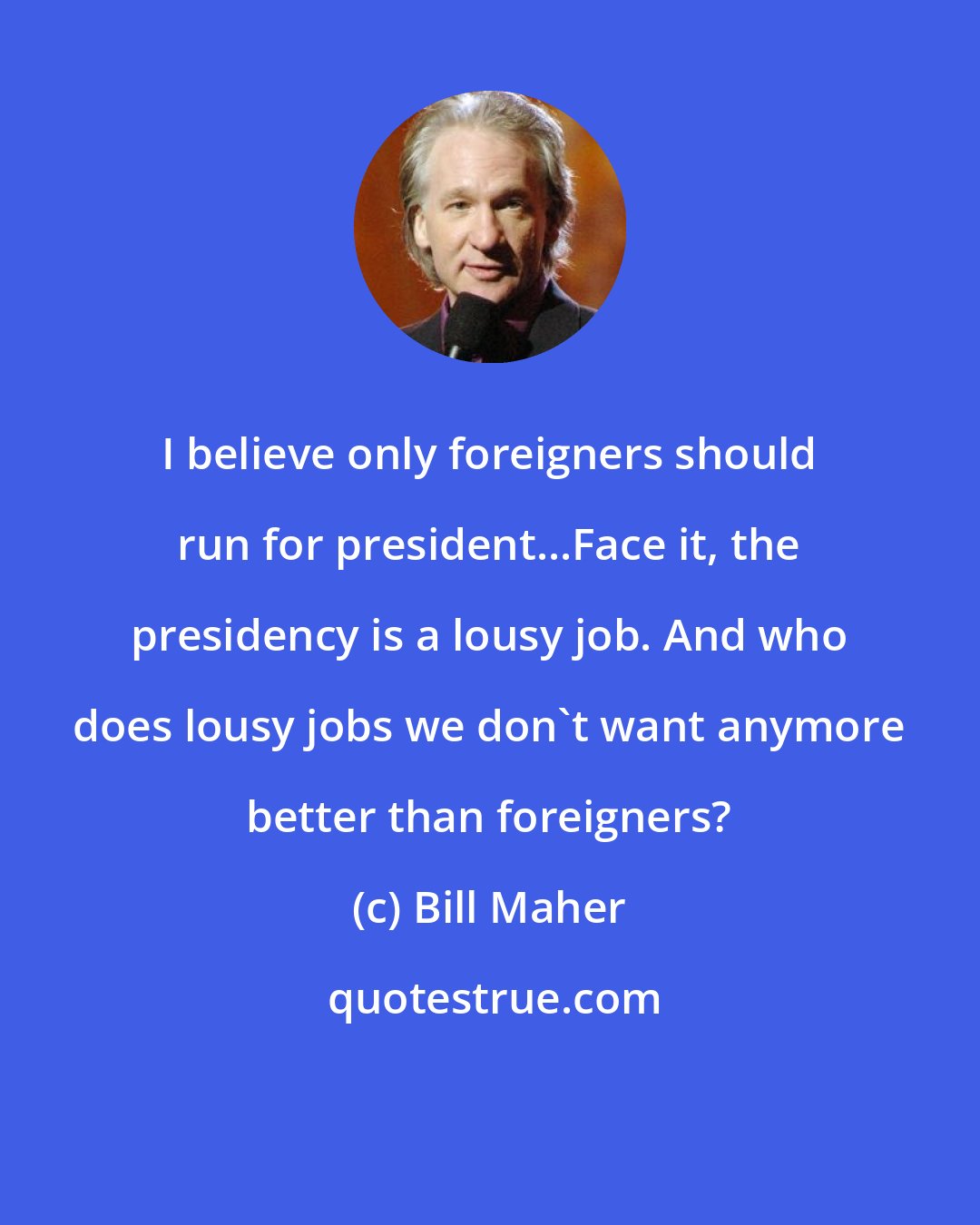 Bill Maher: I believe only foreigners should run for president...Face it, the presidency is a lousy job. And who does lousy jobs we don't want anymore better than foreigners?