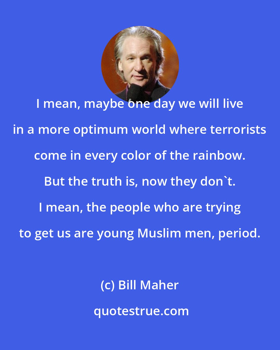 Bill Maher: I mean, maybe one day we will live in a more optimum world where terrorists come in every color of the rainbow. But the truth is, now they don't. I mean, the people who are trying to get us are young Muslim men, period.