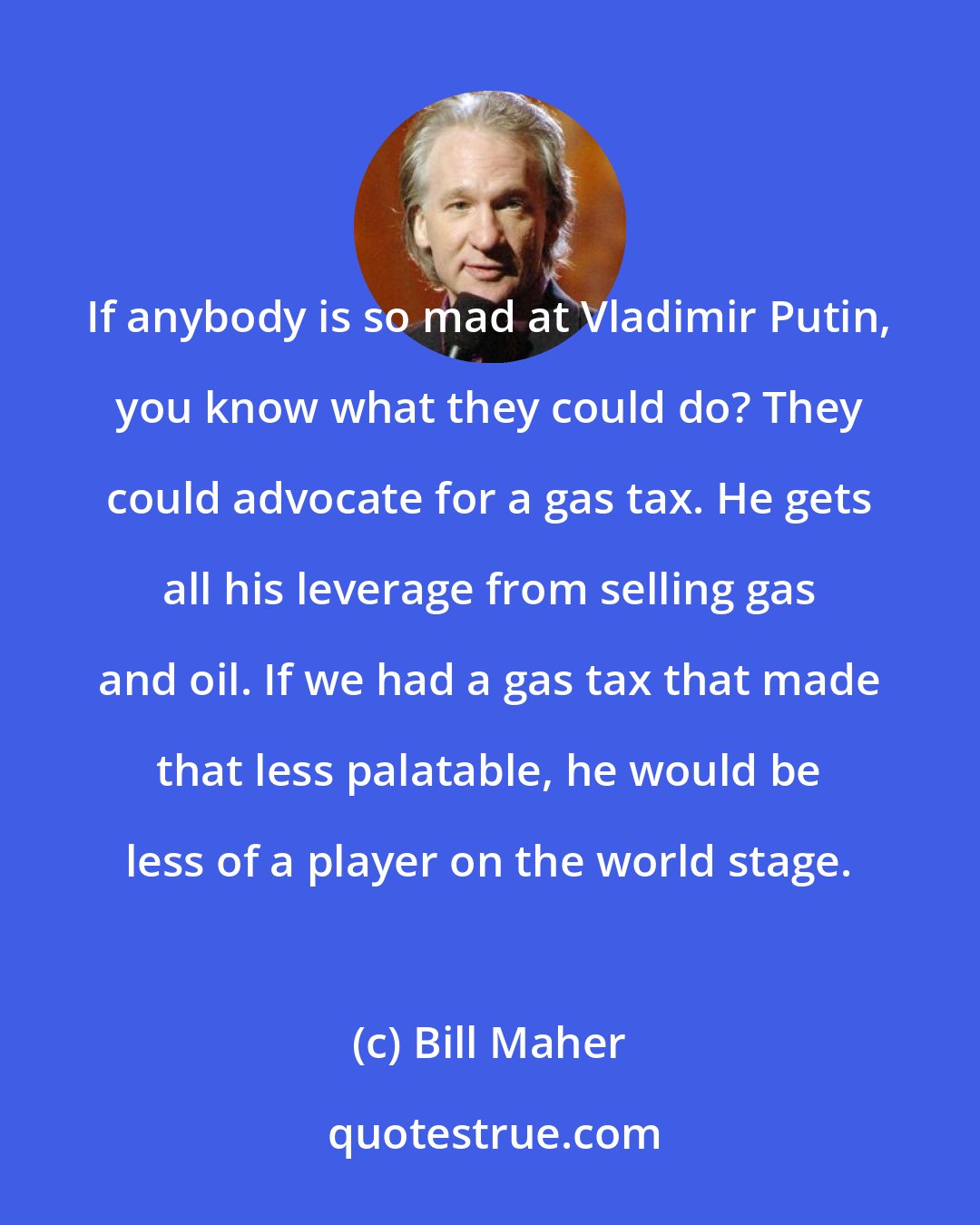 Bill Maher: If anybody is so mad at Vladimir Putin, you know what they could do? They could advocate for a gas tax. He gets all his leverage from selling gas and oil. If we had a gas tax that made that less palatable, he would be less of a player on the world stage.