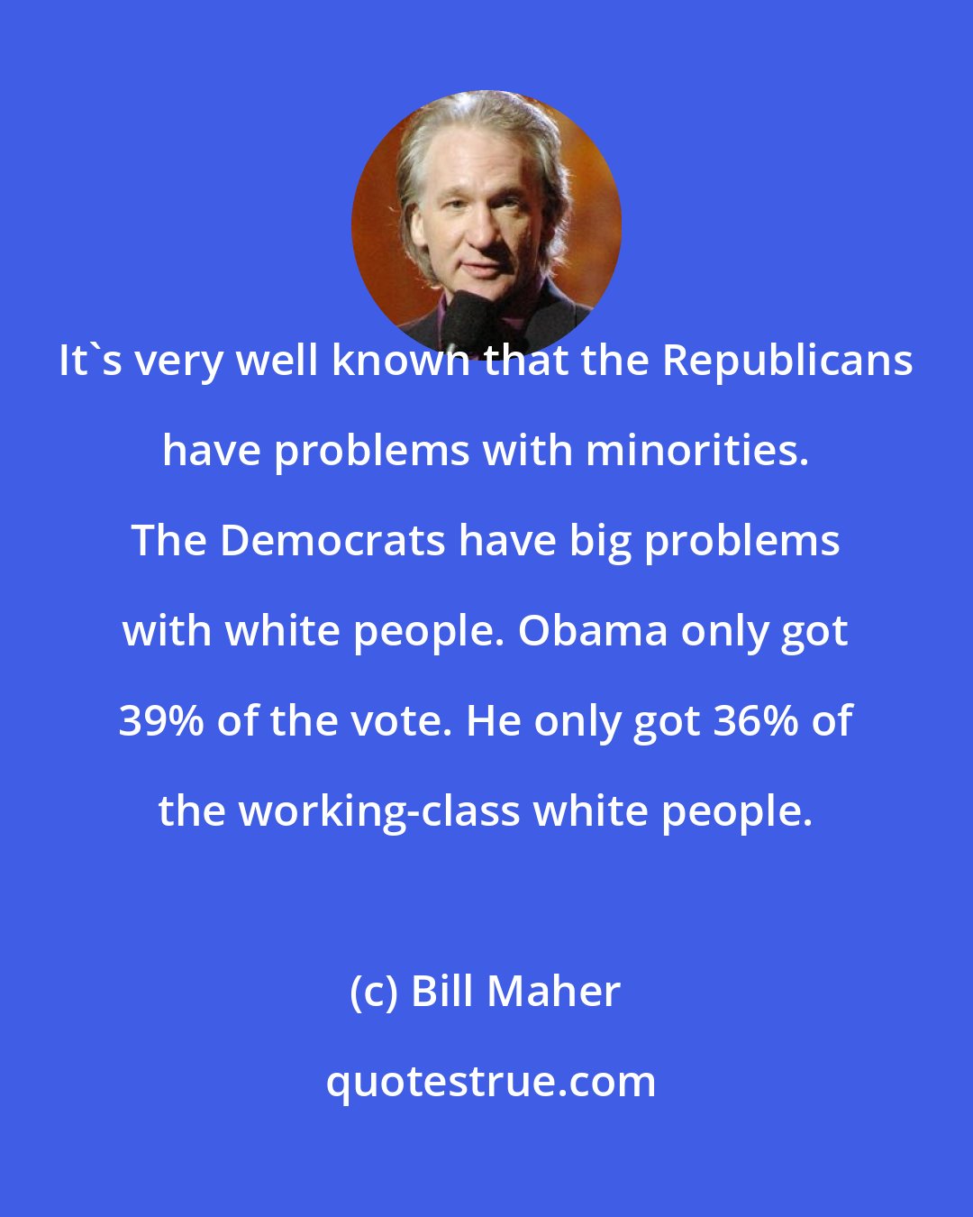 Bill Maher: It's very well known that the Republicans have problems with minorities. The Democrats have big problems with white people. Obama only got 39% of the vote. He only got 36% of the working-class white people.