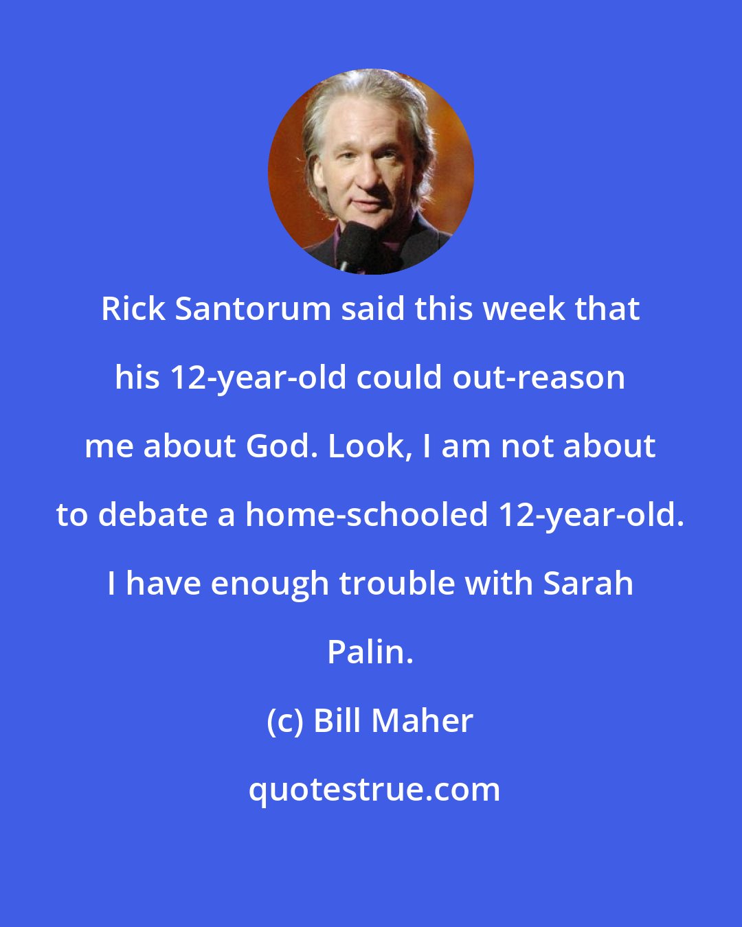 Bill Maher: Rick Santorum said this week that his 12-year-old could out-reason me about God. Look, I am not about to debate a home-schooled 12-year-old. I have enough trouble with Sarah Palin.