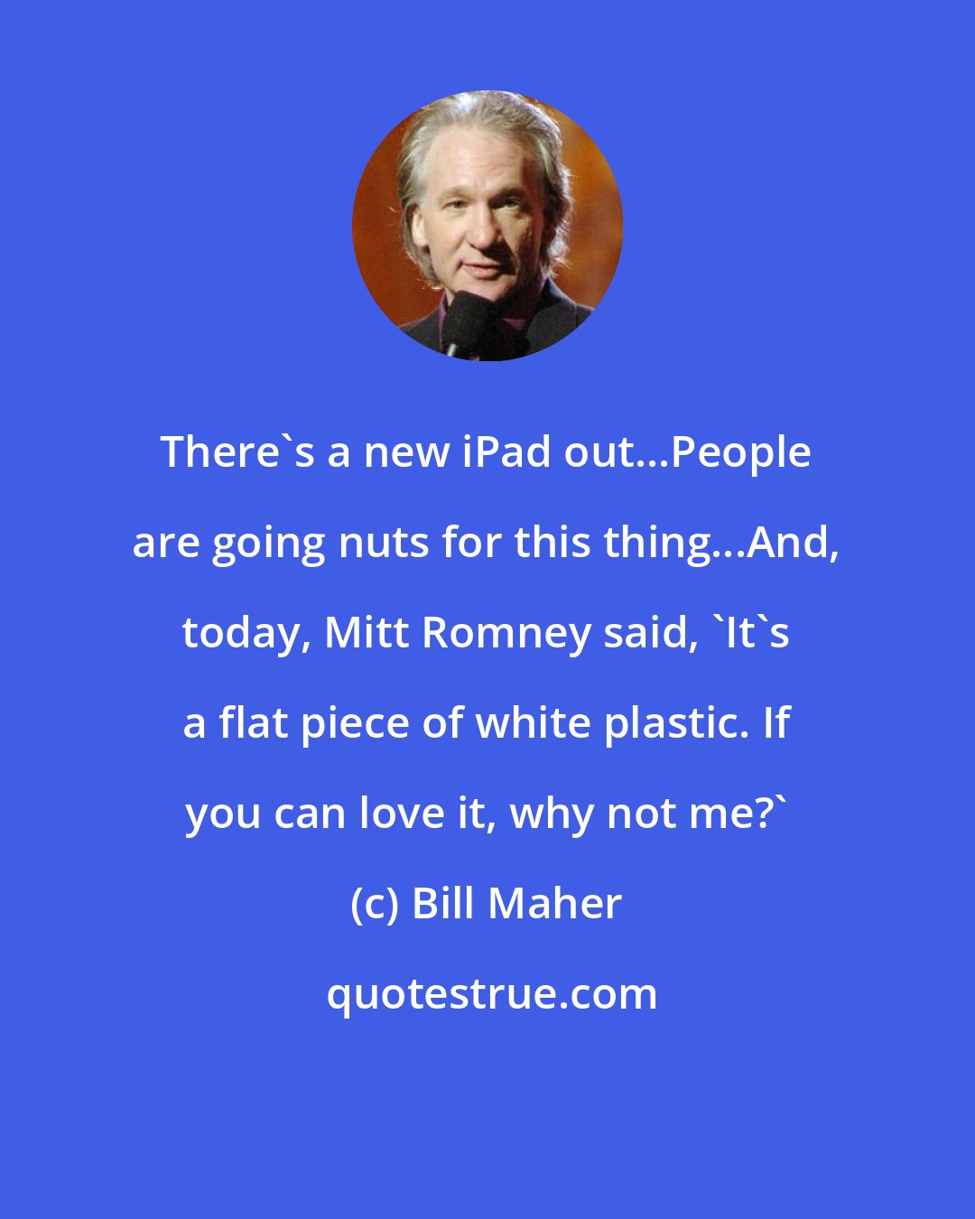 Bill Maher: There's a new iPad out...People are going nuts for this thing...And, today, Mitt Romney said, 'It's a flat piece of white plastic. If you can love it, why not me?'