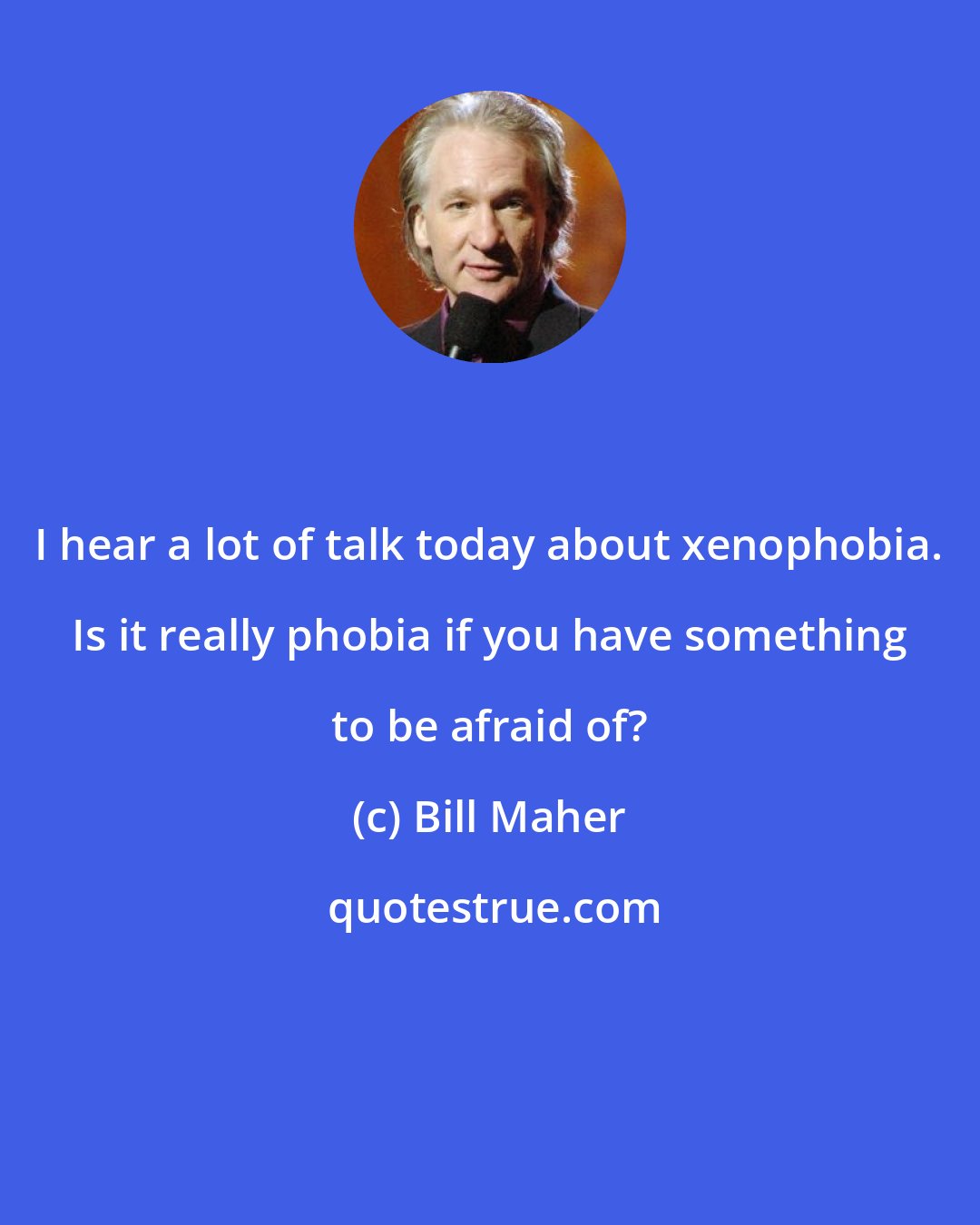 Bill Maher: I hear a lot of talk today about xenophobia. Is it really phobia if you have something to be afraid of?
