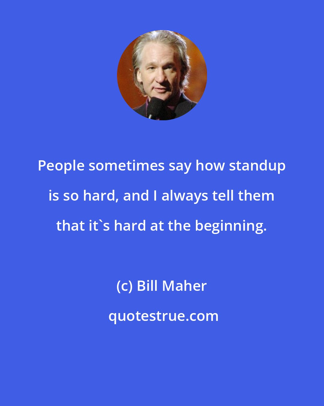 Bill Maher: People sometimes say how standup is so hard, and I always tell them that it's hard at the beginning.