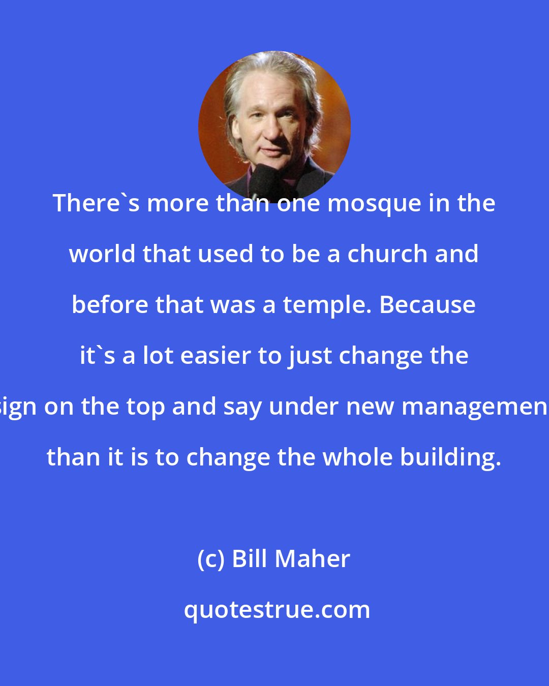 Bill Maher: There's more than one mosque in the world that used to be a church and before that was a temple. Because it's a lot easier to just change the sign on the top and say under new management than it is to change the whole building.