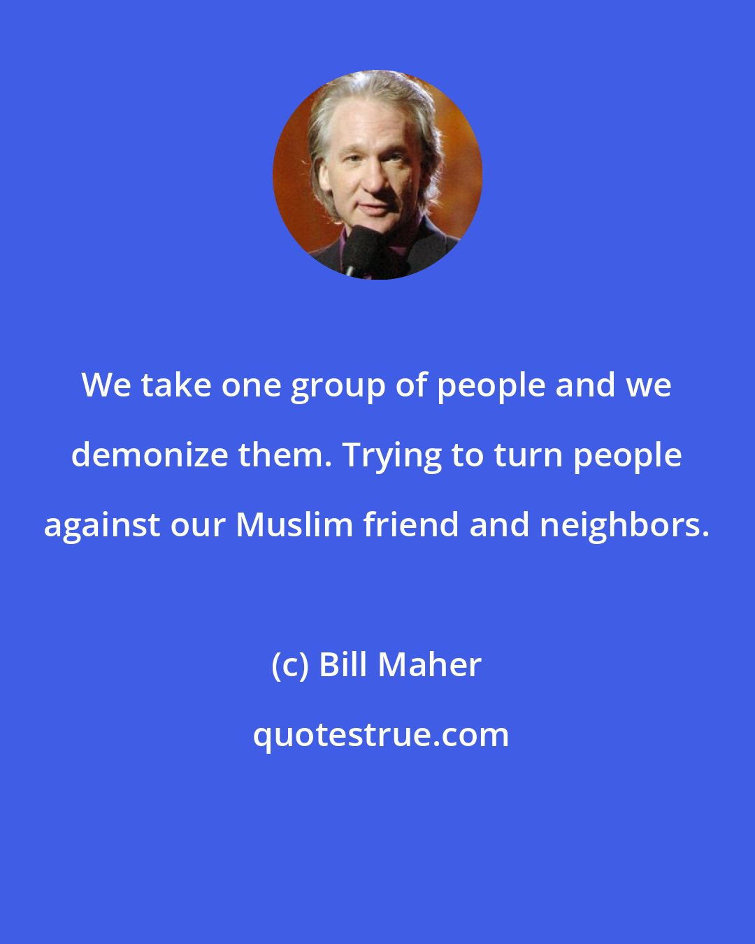 Bill Maher: We take one group of people and we demonize them. Trying to turn people against our Muslim friend and neighbors.