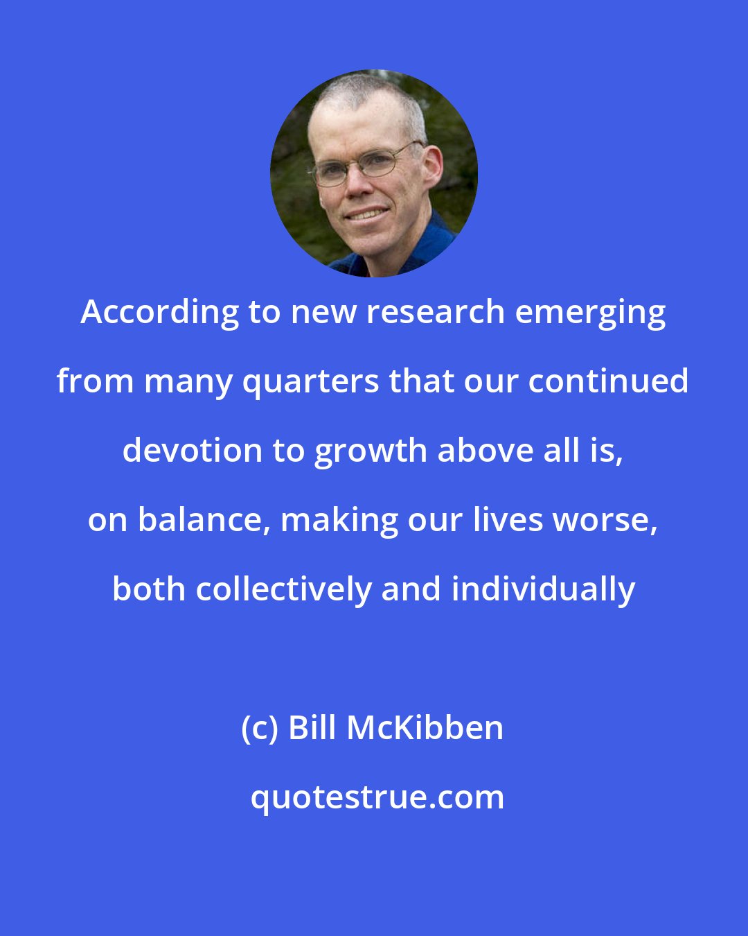 Bill McKibben: According to new research emerging from many quarters that our continued devotion to growth above all is, on balance, making our lives worse, both collectively and individually