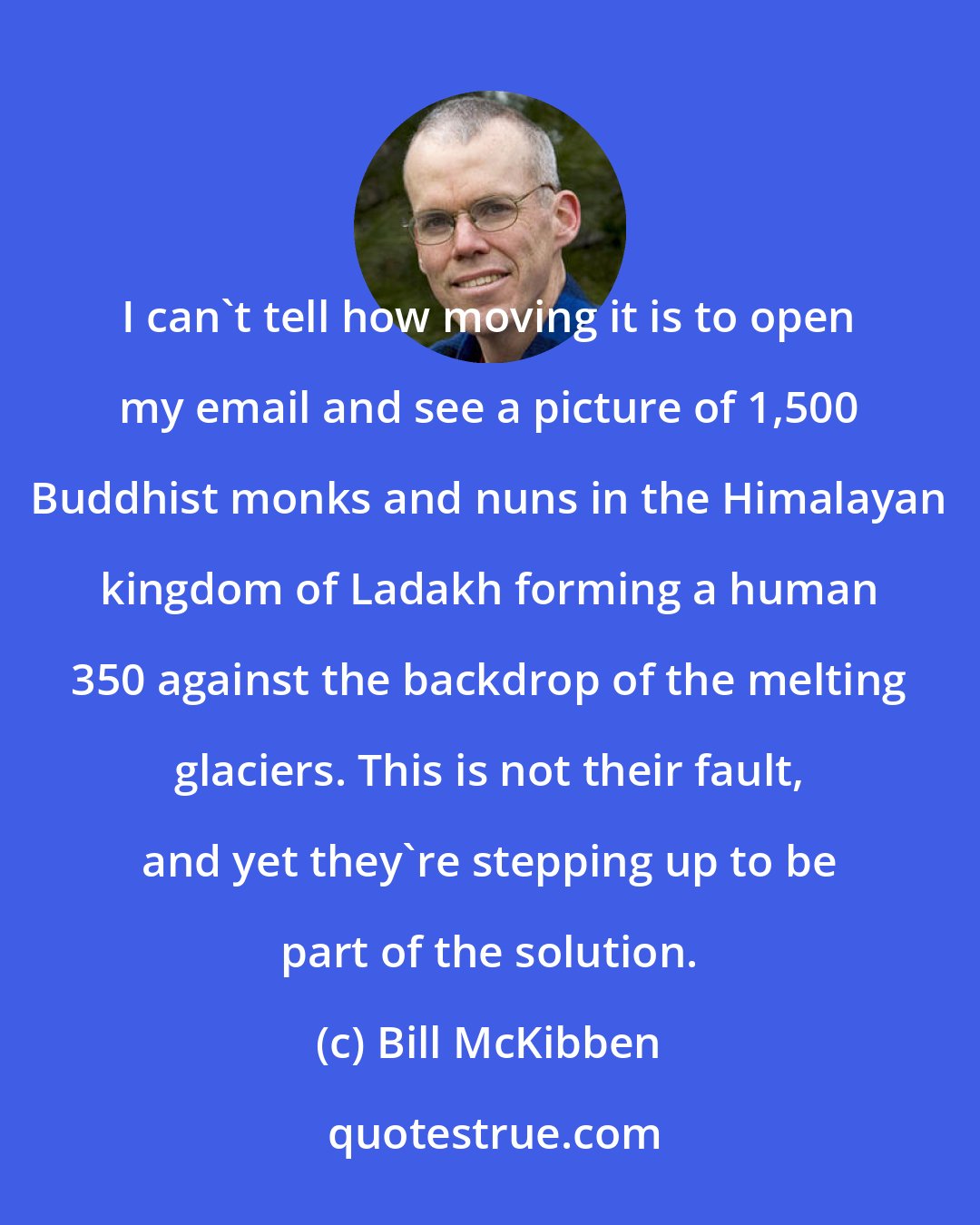 Bill McKibben: I can't tell how moving it is to open my email and see a picture of 1,500 Buddhist monks and nuns in the Himalayan kingdom of Ladakh forming a human 350 against the backdrop of the melting glaciers. This is not their fault, and yet they're stepping up to be part of the solution.