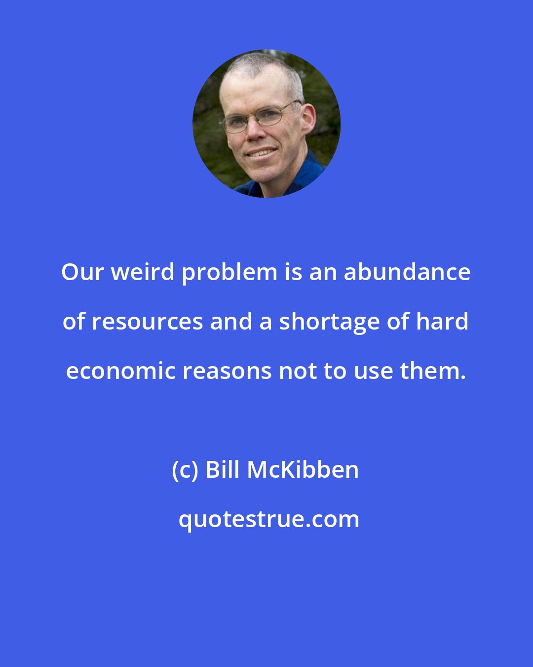 Bill McKibben: Our weird problem is an abundance of resources and a shortage of hard economic reasons not to use them.