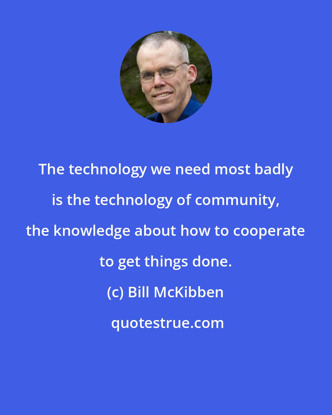 Bill McKibben: The technology we need most badly is the technology of community, the knowledge about how to cooperate to get things done.