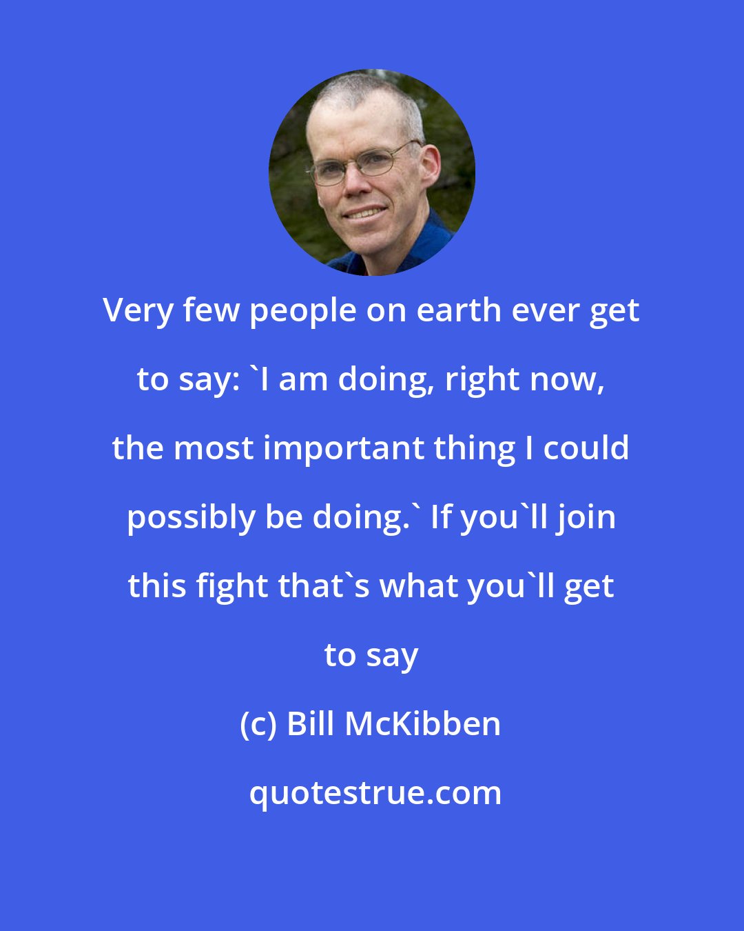 Bill McKibben: Very few people on earth ever get to say: 'I am doing, right now, the most important thing I could possibly be doing.' If you'll join this fight that's what you'll get to say