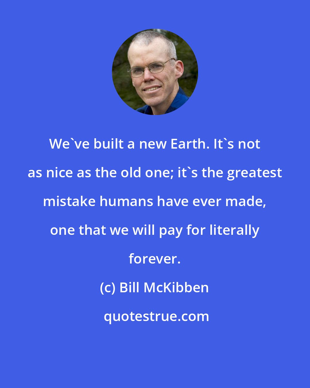 Bill McKibben: We've built a new Earth. It's not as nice as the old one; it's the greatest mistake humans have ever made, one that we will pay for literally forever.