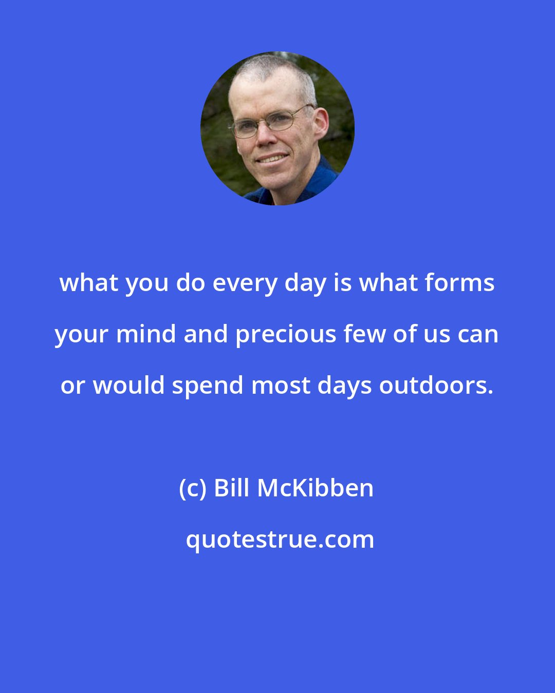 Bill McKibben: what you do every day is what forms your mind and precious few of us can or would spend most days outdoors.