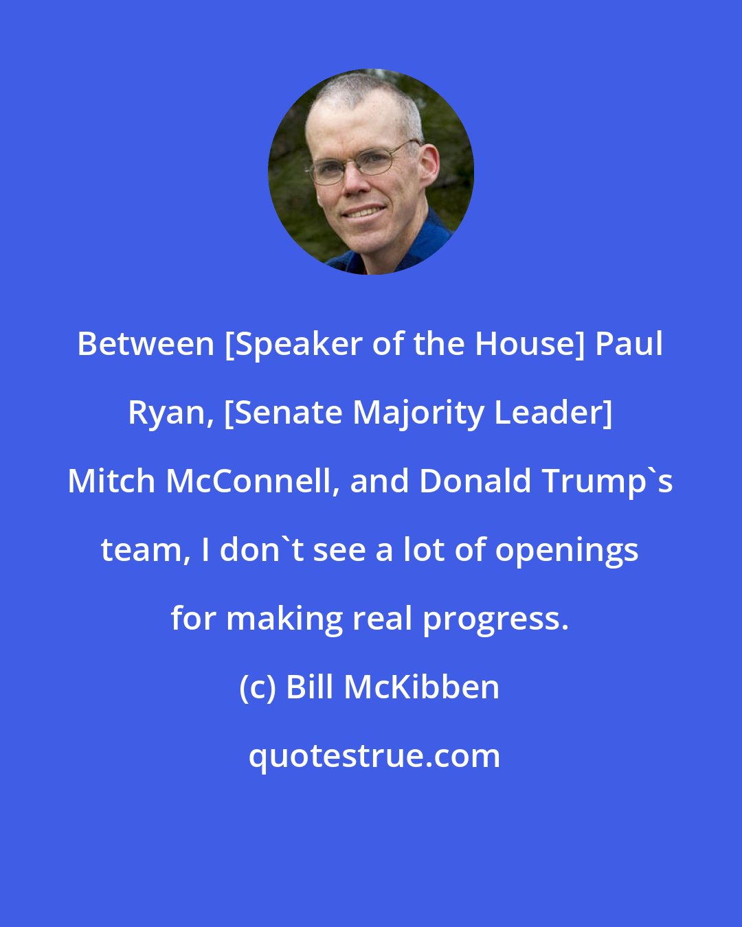 Bill McKibben: Between [Speaker of the House] Paul Ryan, [Senate Majority Leader] Mitch McConnell, and Donald Trump's team, I don't see a lot of openings for making real progress.