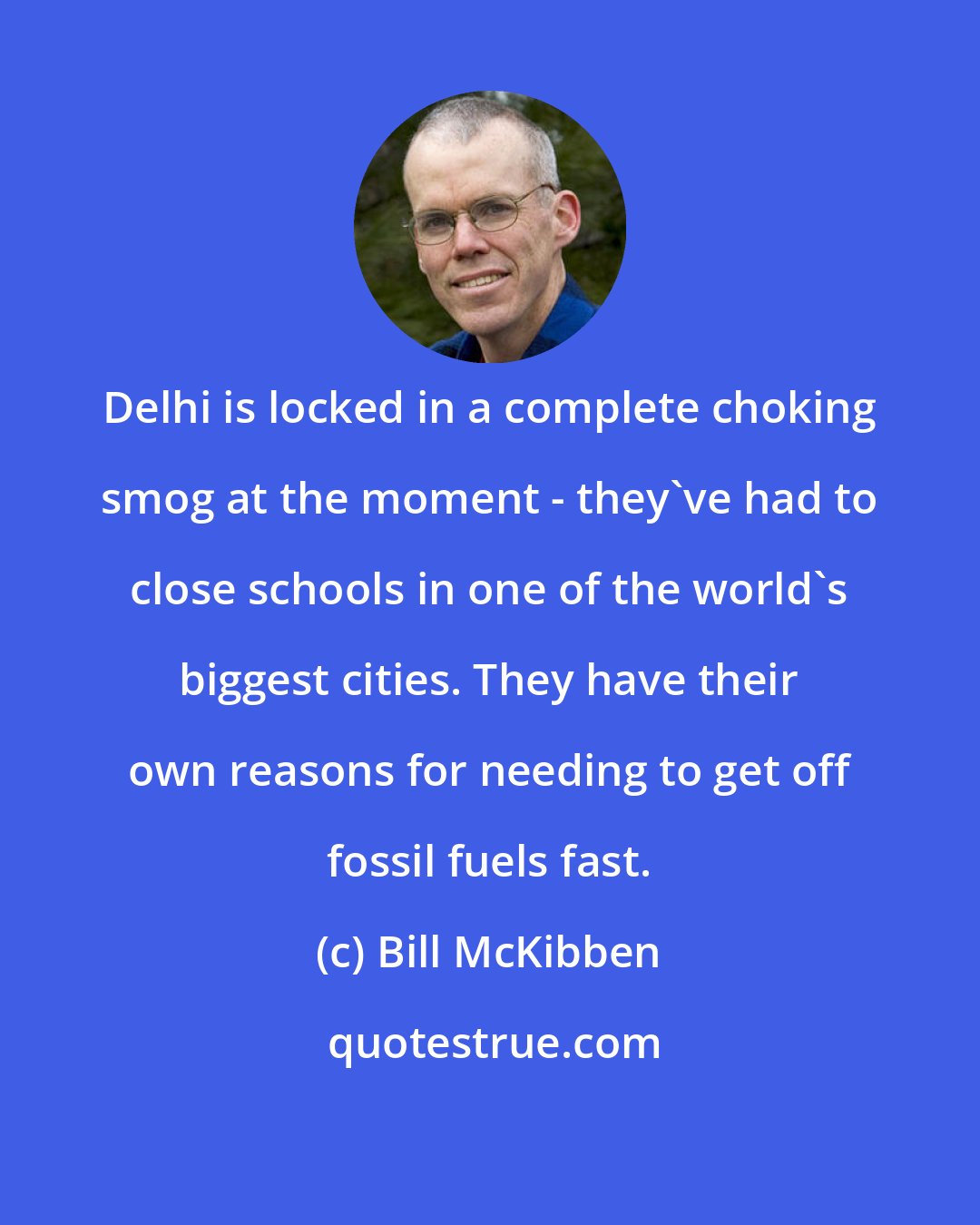 Bill McKibben: Delhi is locked in a complete choking smog at the moment - they've had to close schools in one of the world's biggest cities. They have their own reasons for needing to get off fossil fuels fast.