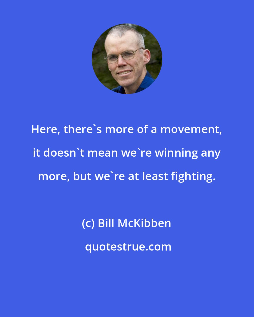 Bill McKibben: Here, there's more of a movement, it doesn't mean we're winning any more, but we're at least fighting.