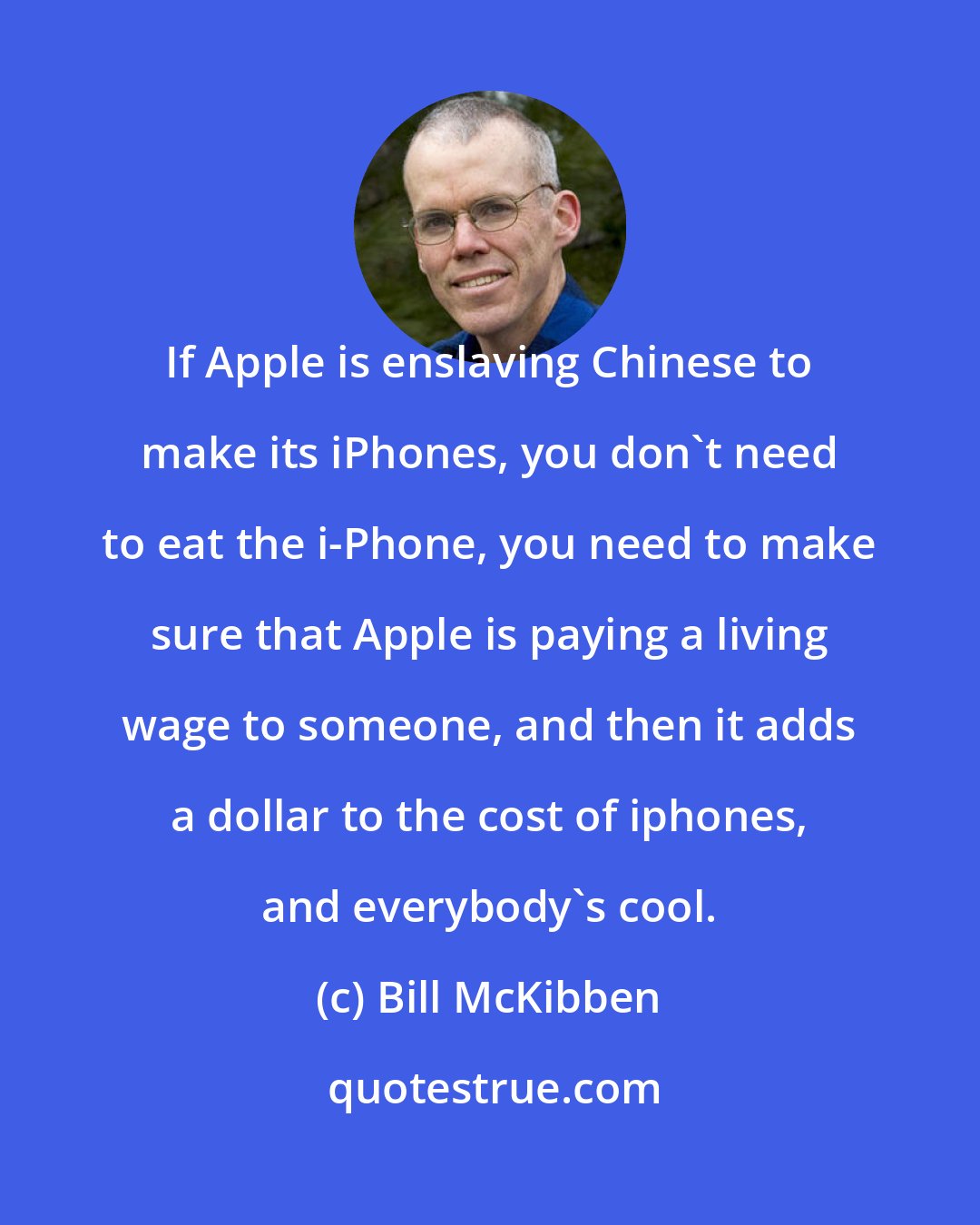 Bill McKibben: If Apple is enslaving Chinese to make its iPhones, you don't need to eat the i-Phone, you need to make sure that Apple is paying a living wage to someone, and then it adds a dollar to the cost of iphones, and everybody's cool.