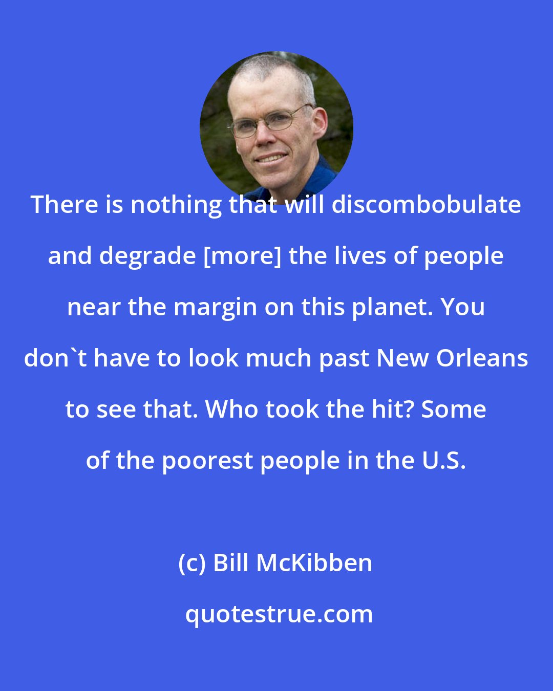 Bill McKibben: There is nothing that will discombobulate and degrade [more] the lives of people near the margin on this planet. You don't have to look much past New Orleans to see that. Who took the hit? Some of the poorest people in the U.S.