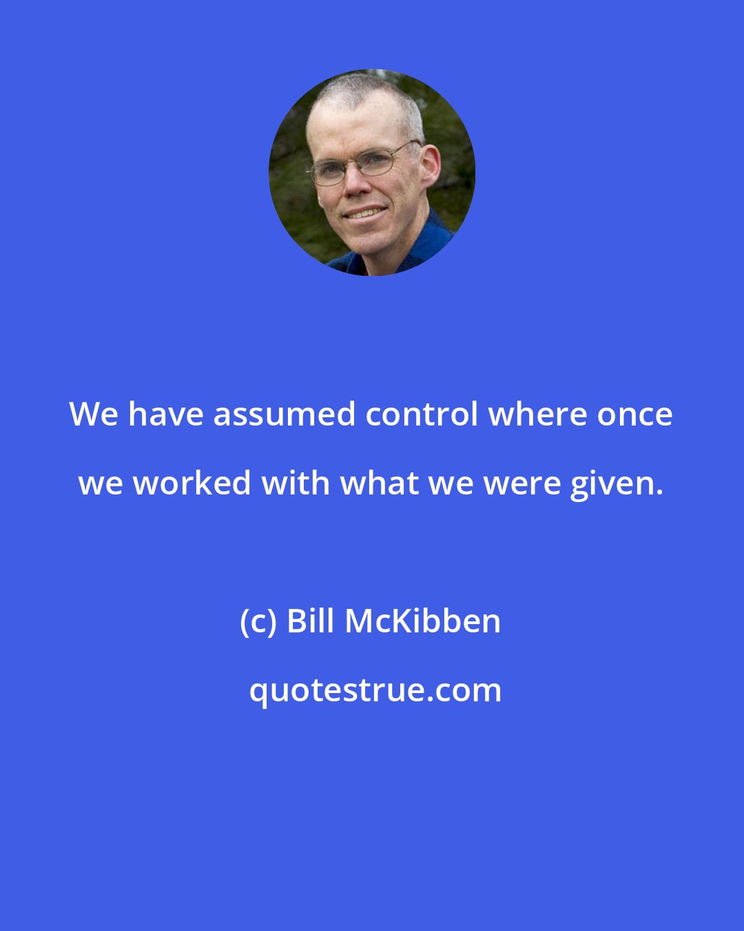 Bill McKibben: We have assumed control where once we worked with what we were given.