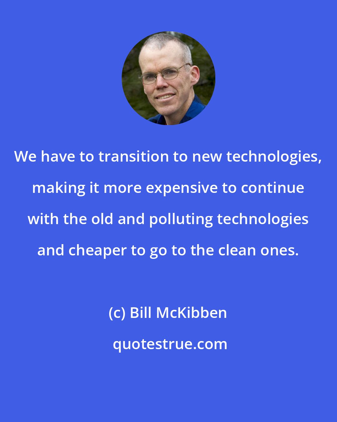 Bill McKibben: We have to transition to new technologies, making it more expensive to continue with the old and polluting technologies and cheaper to go to the clean ones.