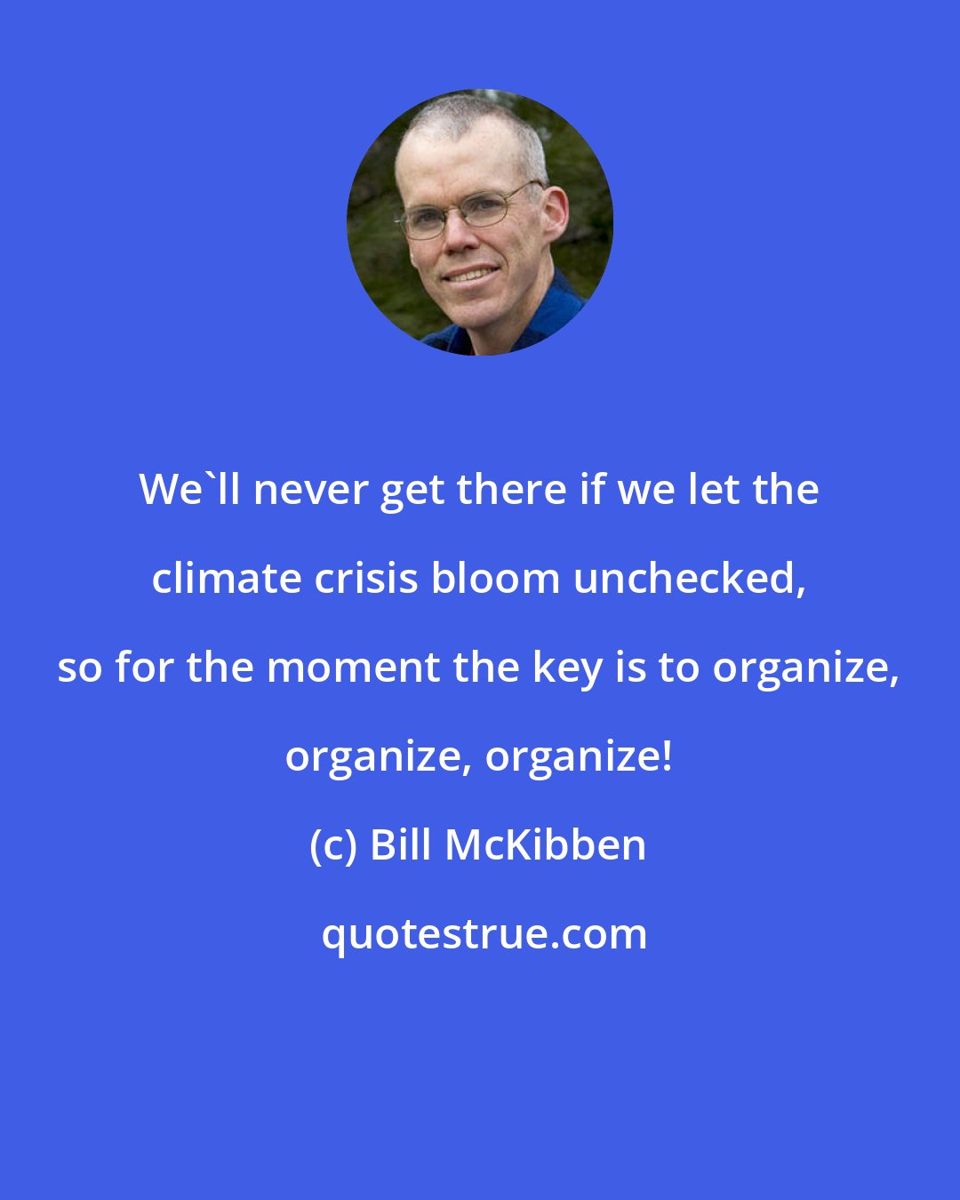 Bill McKibben: We'll never get there if we let the climate crisis bloom unchecked, so for the moment the key is to organize, organize, organize!