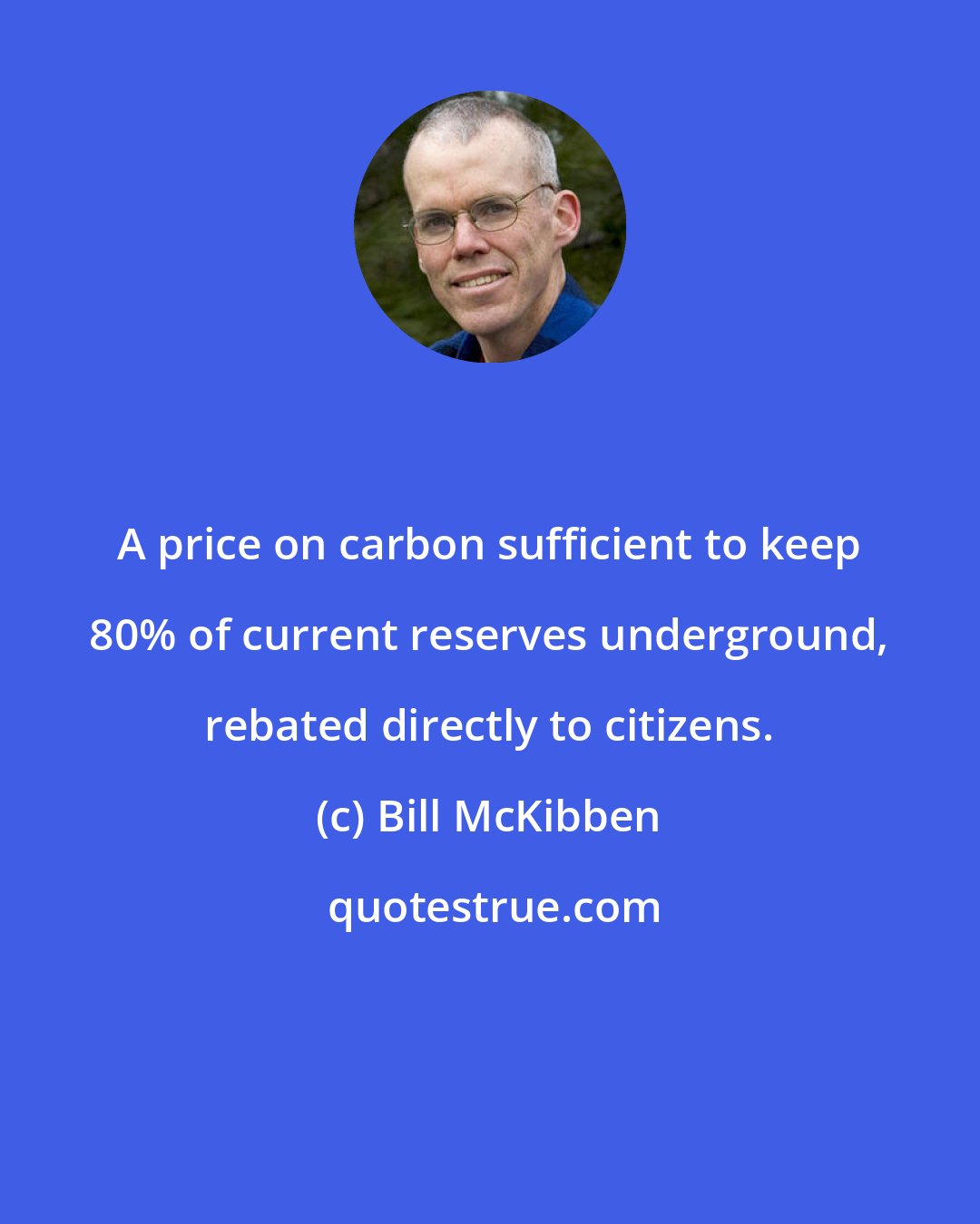 Bill McKibben: A price on carbon sufficient to keep 80% of current reserves underground, rebated directly to citizens.