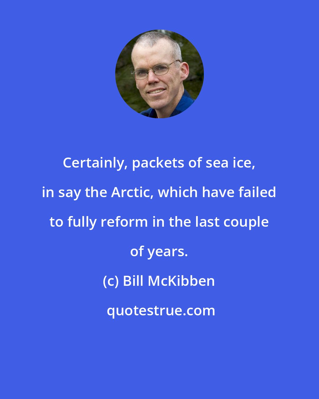 Bill McKibben: Certainly, packets of sea ice, in say the Arctic, which have failed to fully reform in the last couple of years.