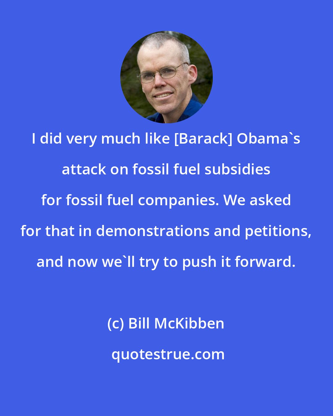 Bill McKibben: I did very much like [Barack] Obama's attack on fossil fuel subsidies for fossil fuel companies. We asked for that in demonstrations and petitions, and now we'll try to push it forward.
