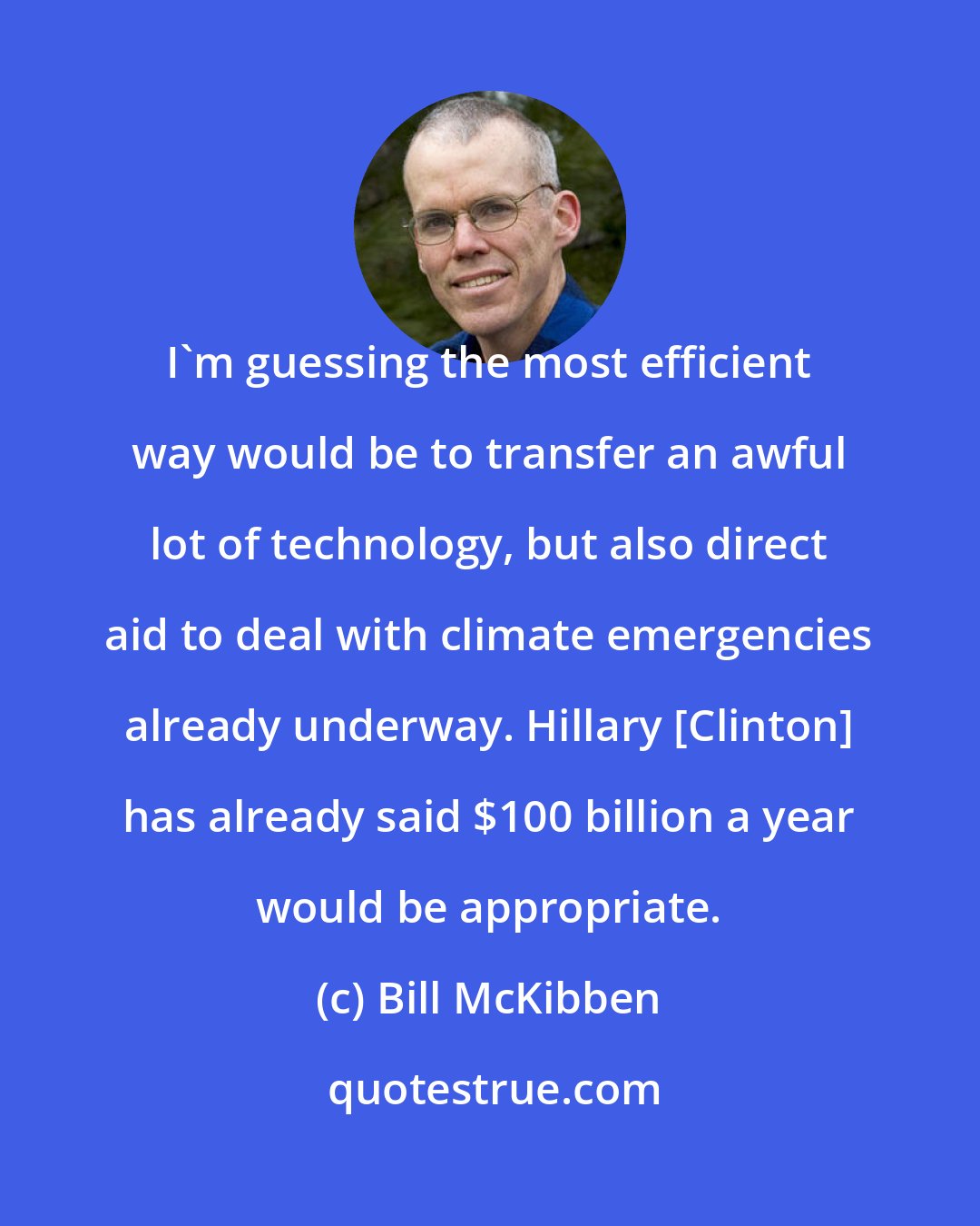 Bill McKibben: I'm guessing the most efficient way would be to transfer an awful lot of technology, but also direct aid to deal with climate emergencies already underway. Hillary [Clinton] has already said $100 billion a year would be appropriate.