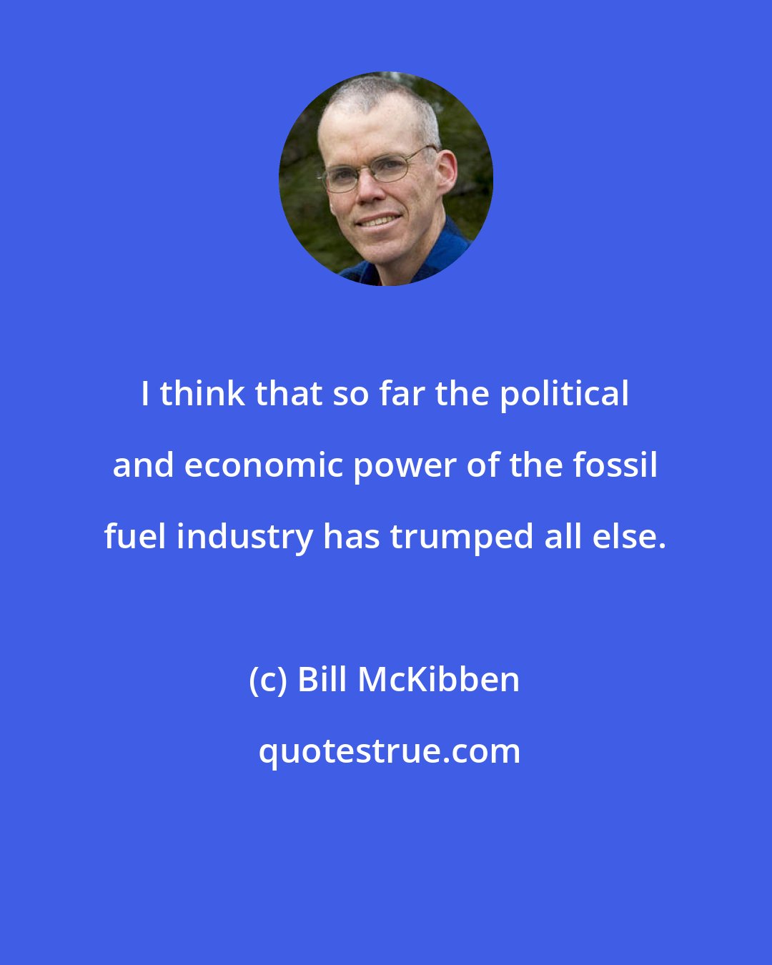 Bill McKibben: I think that so far the political and economic power of the fossil fuel industry has trumped all else.