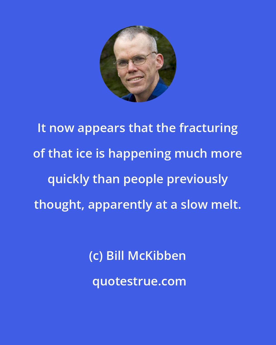 Bill McKibben: It now appears that the fracturing of that ice is happening much more quickly than people previously thought, apparently at a slow melt.