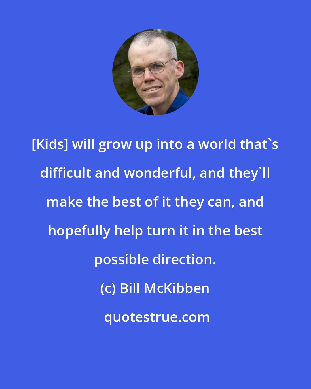 Bill McKibben: [Kids] will grow up into a world that's difficult and wonderful, and they'll make the best of it they can, and hopefully help turn it in the best possible direction.