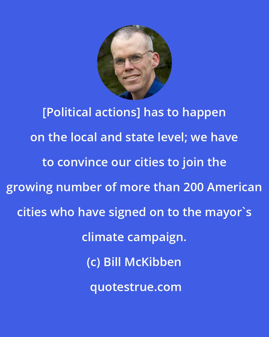 Bill McKibben: [Political actions] has to happen on the local and state level; we have to convince our cities to join the growing number of more than 200 American cities who have signed on to the mayor's climate campaign.