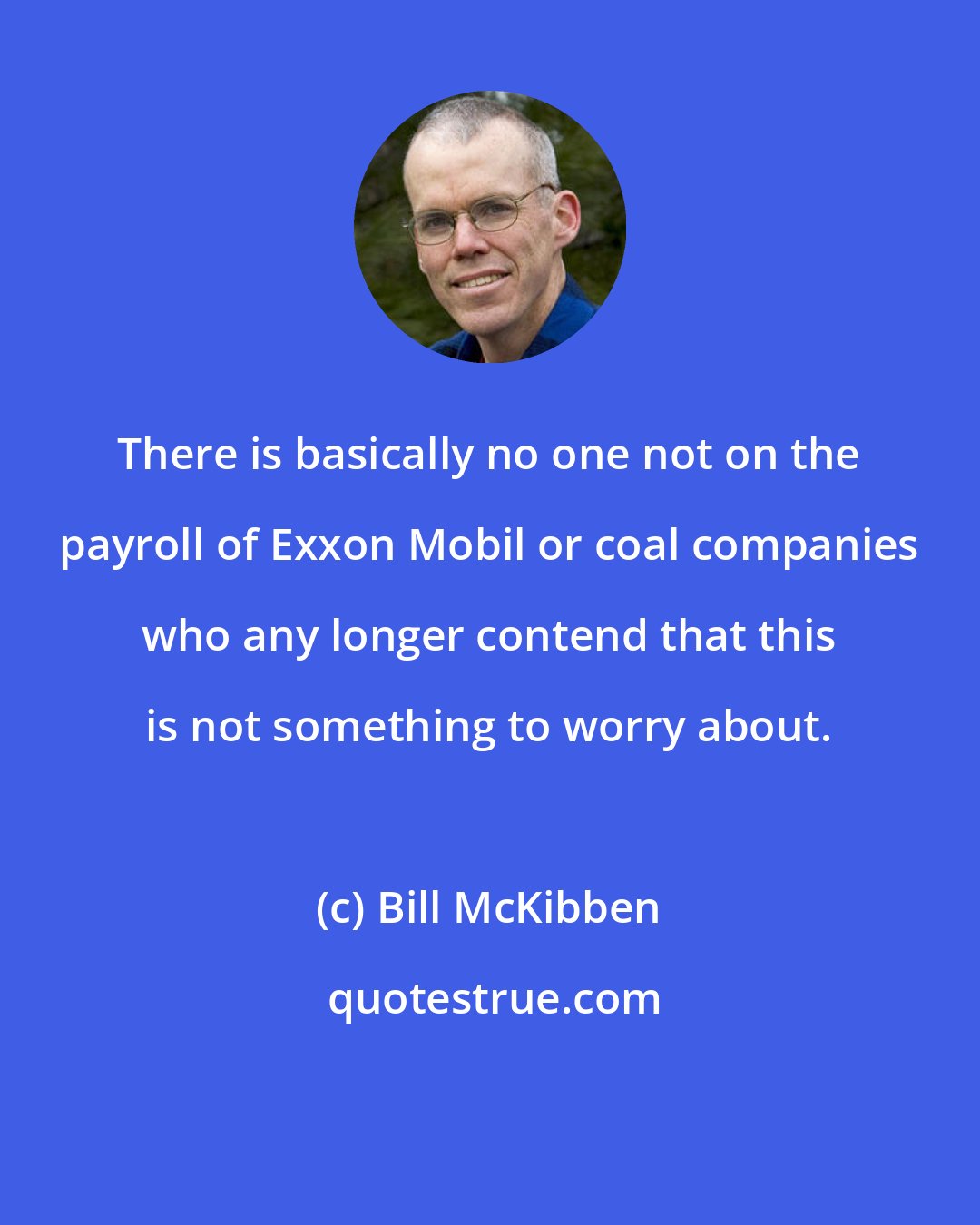 Bill McKibben: There is basically no one not on the payroll of Exxon Mobil or coal companies who any longer contend that this is not something to worry about.