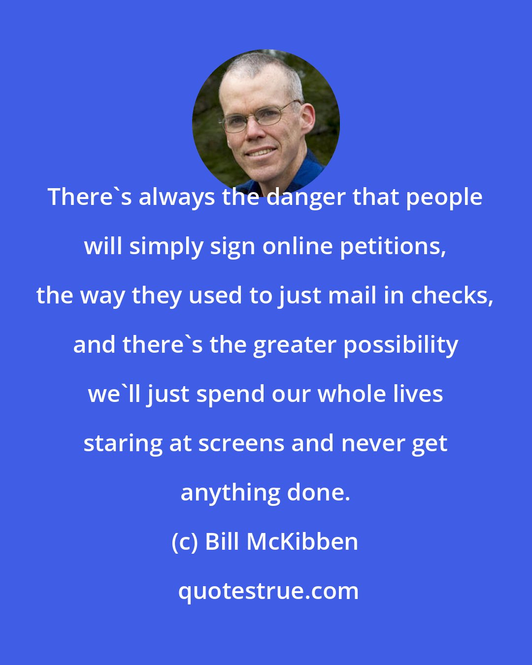 Bill McKibben: There's always the danger that people will simply sign online petitions, the way they used to just mail in checks, and there's the greater possibility we'll just spend our whole lives staring at screens and never get anything done.