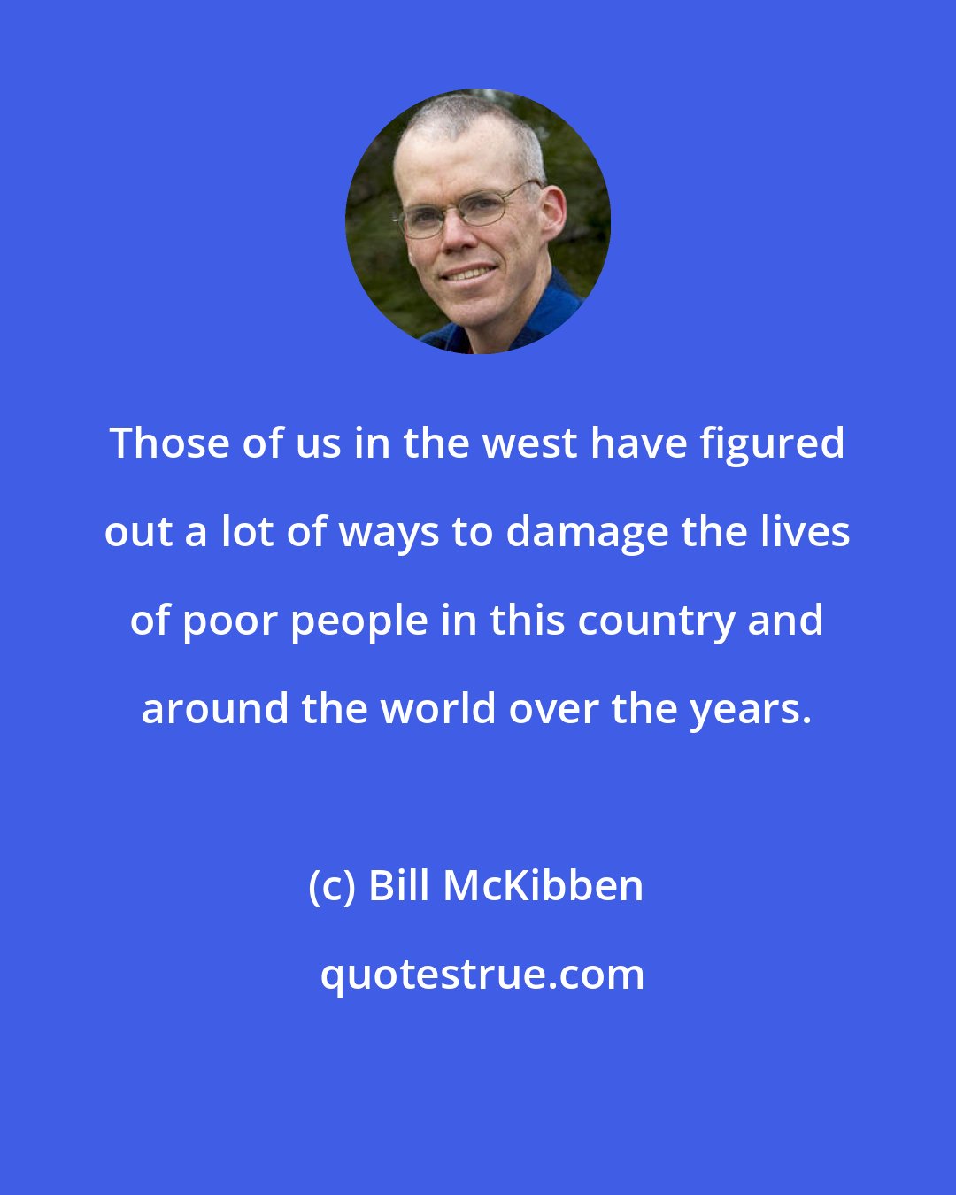 Bill McKibben: Those of us in the west have figured out a lot of ways to damage the lives of poor people in this country and around the world over the years.