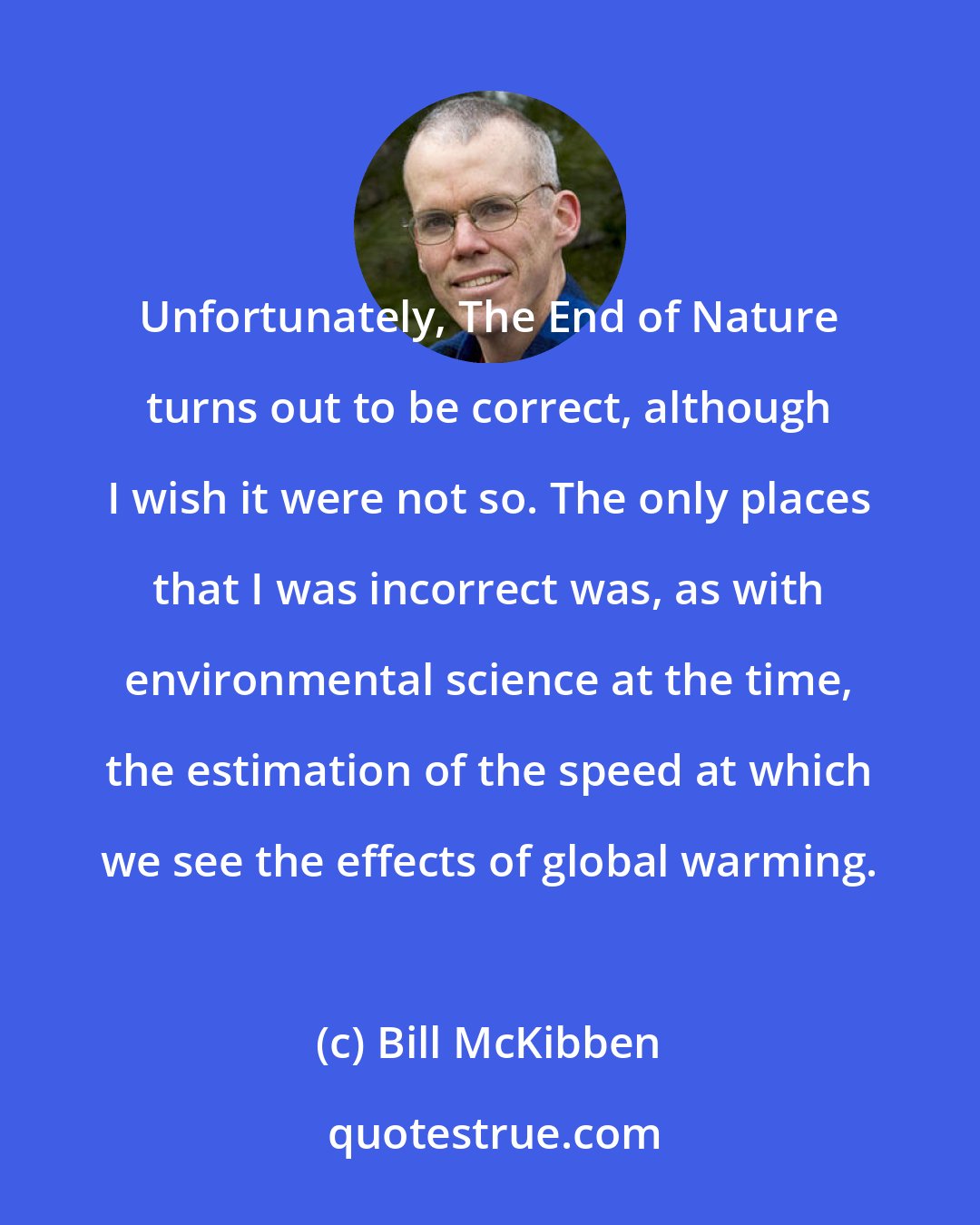 Bill McKibben: Unfortunately, The End of Nature turns out to be correct, although I wish it were not so. The only places that I was incorrect was, as with environmental science at the time, the estimation of the speed at which we see the effects of global warming.