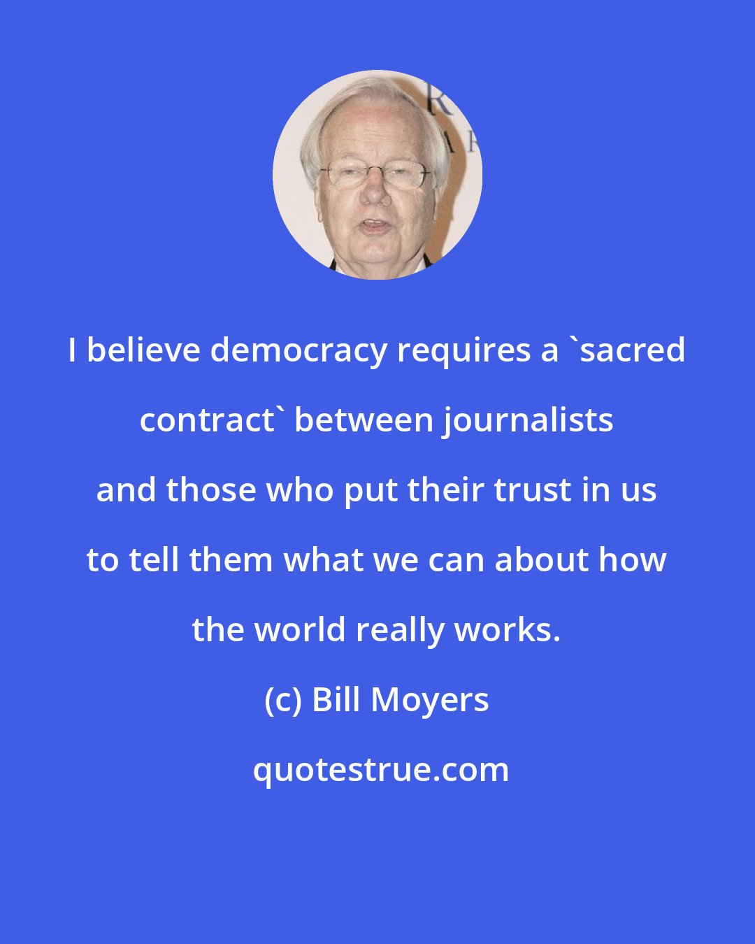 Bill Moyers: I believe democracy requires a 'sacred contract' between journalists and those who put their trust in us to tell them what we can about how the world really works.