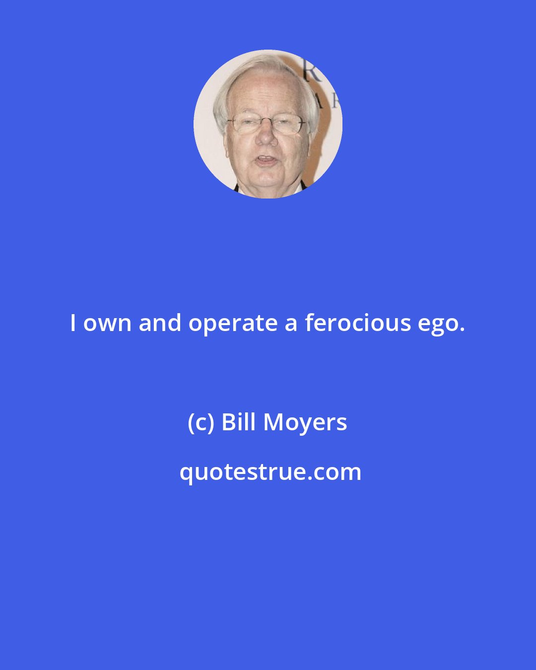 Bill Moyers: I own and operate a ferocious ego.