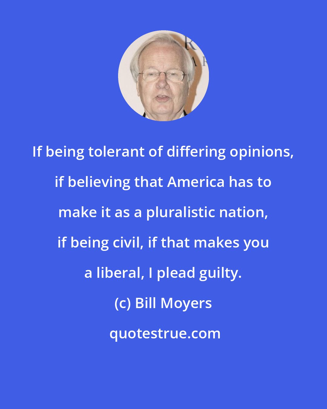 Bill Moyers: If being tolerant of differing opinions, if believing that America has to make it as a pluralistic nation, if being civil, if that makes you a liberal, I plead guilty.