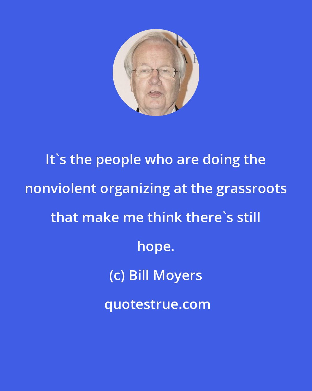 Bill Moyers: It's the people who are doing the nonviolent organizing at the grassroots that make me think there's still hope.