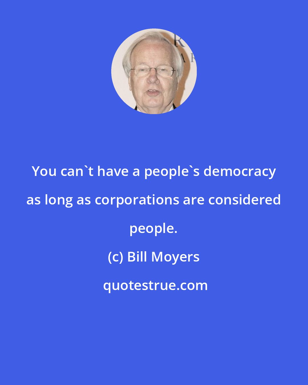 Bill Moyers: You can't have a people's democracy as long as corporations are considered people.