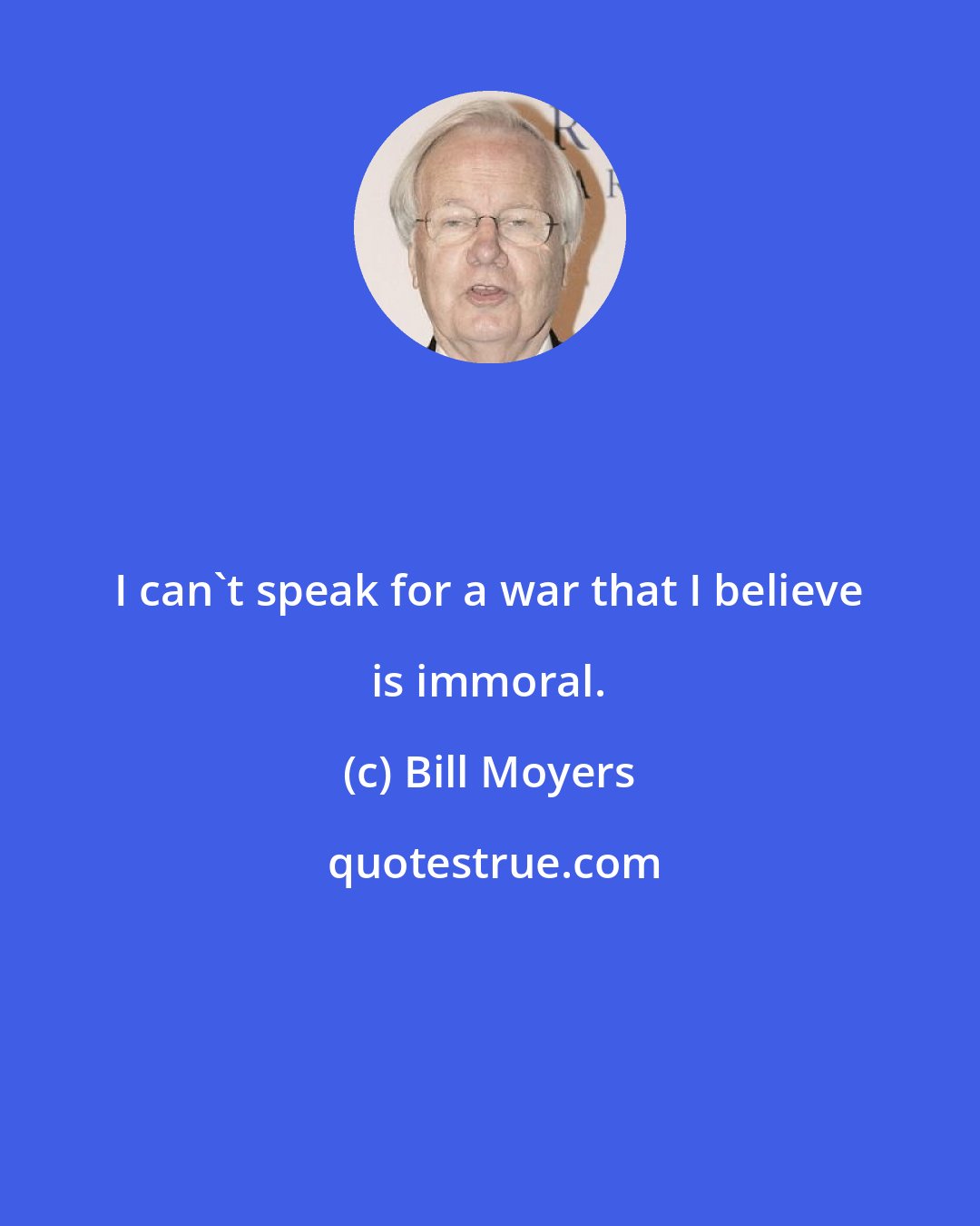 Bill Moyers: I can't speak for a war that I believe is immoral.