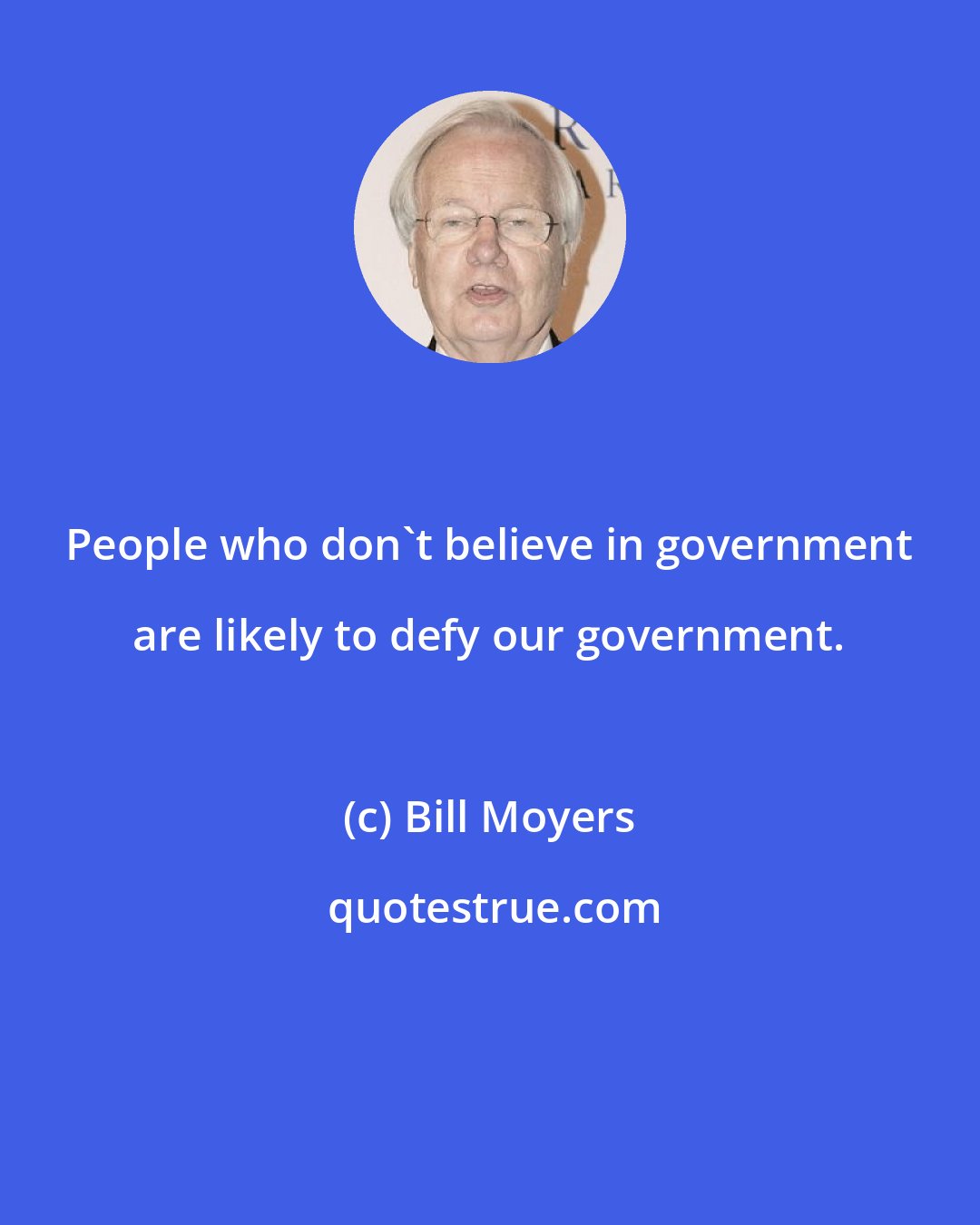 Bill Moyers: People who don't believe in government are likely to defy our government.