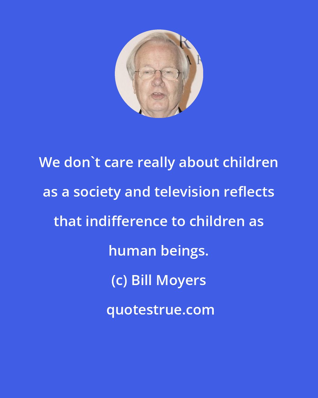 Bill Moyers: We don't care really about children as a society and television reflects that indifference to children as human beings.