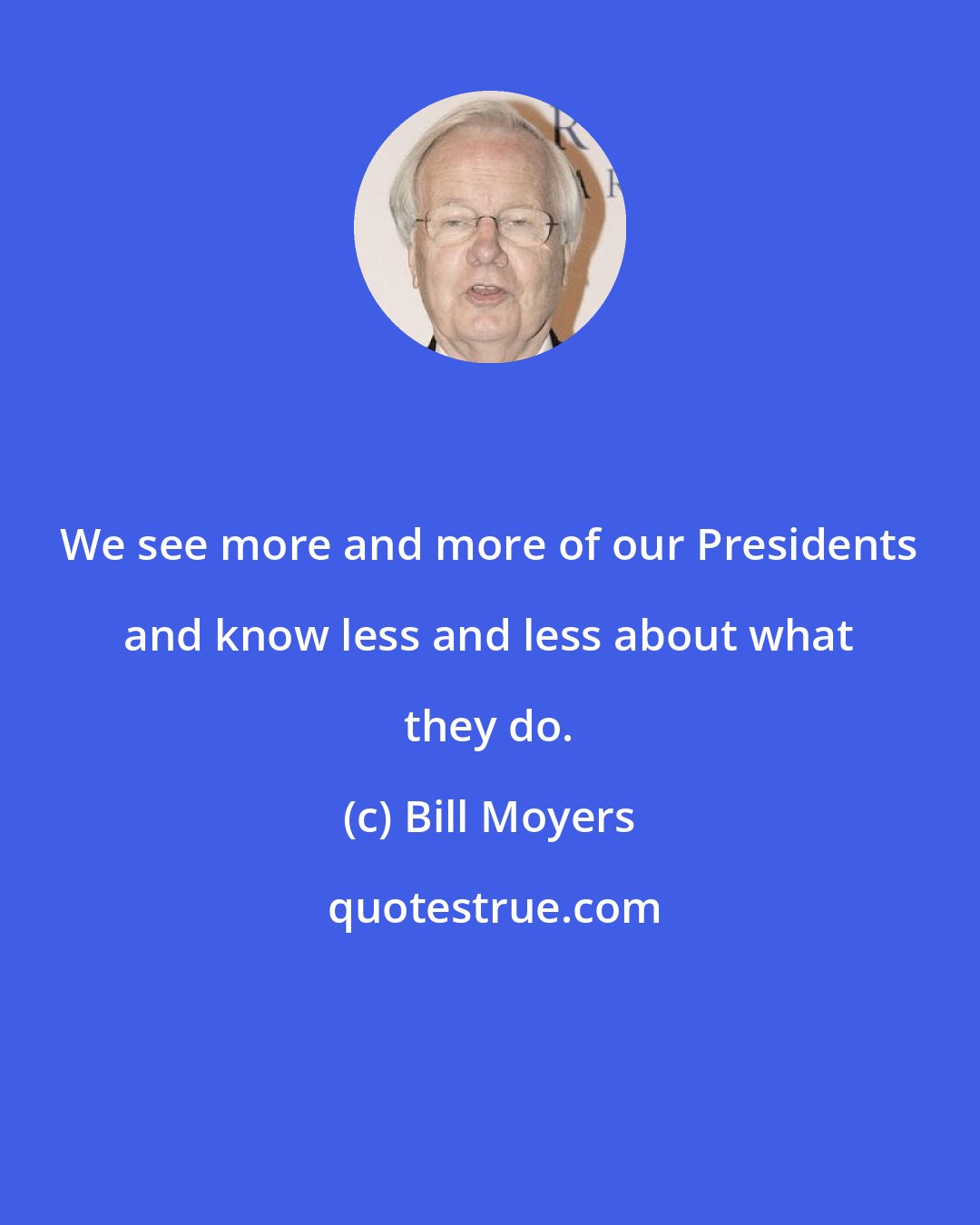 Bill Moyers: We see more and more of our Presidents and know less and less about what they do.