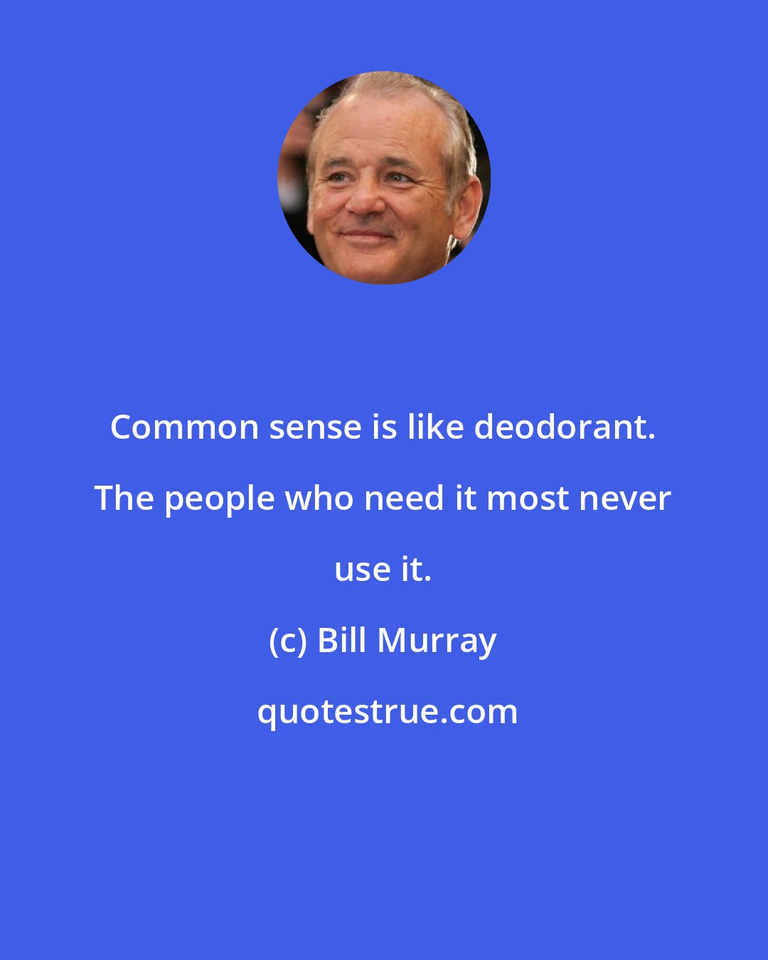 Bill Murray: Common sense is like deodorant. The people who need it most never use it.