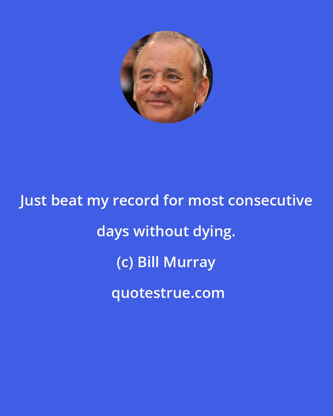 Bill Murray: Just beat my record for most consecutive days without dying.