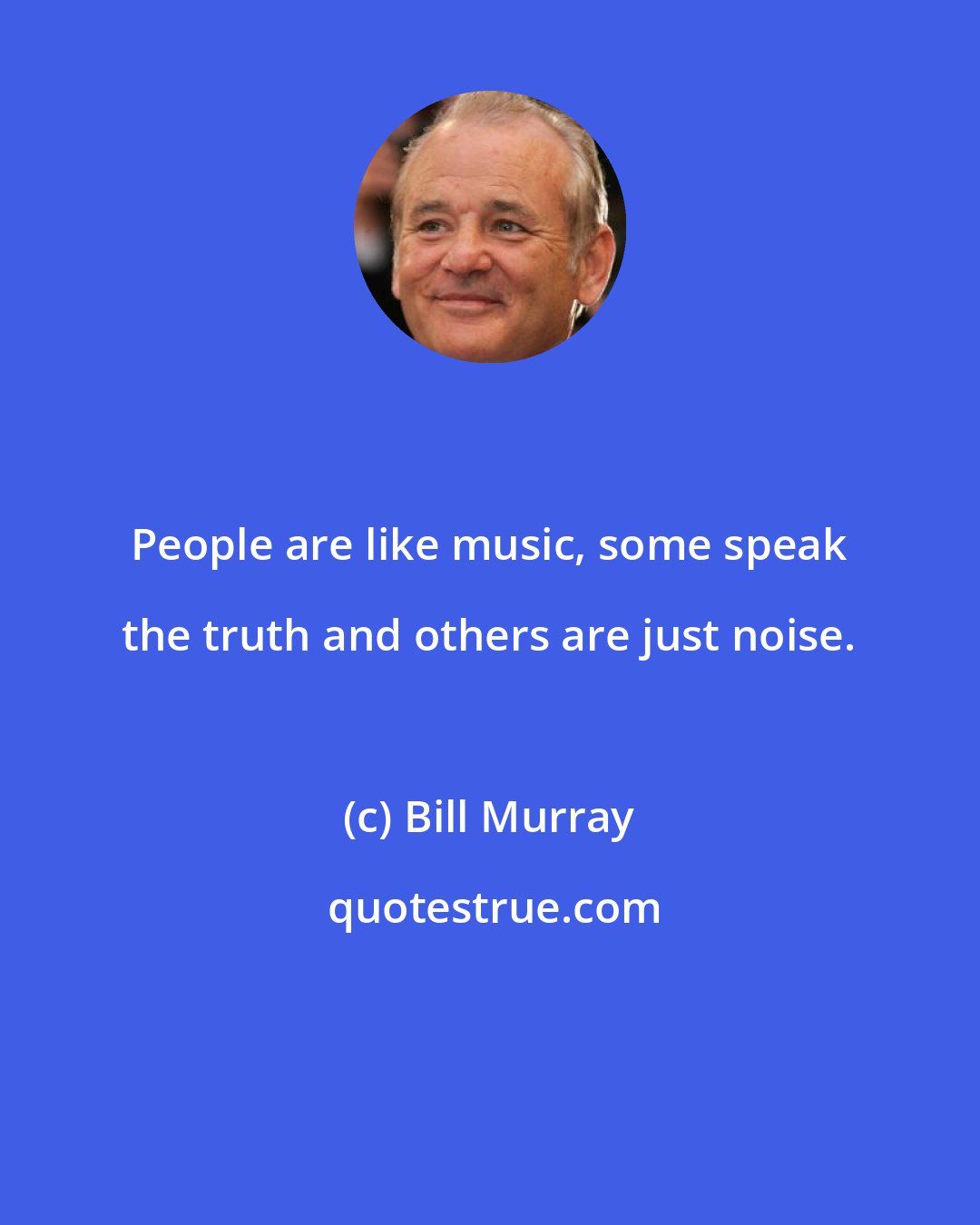 Bill Murray: People are like music, some speak the truth and others are just noise.